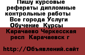 Пишу курсовые,рефераты,дипломные,контрольные работы  - Все города Услуги » Обучение. Курсы   . Карачаево-Черкесская респ.,Карачаевск г.